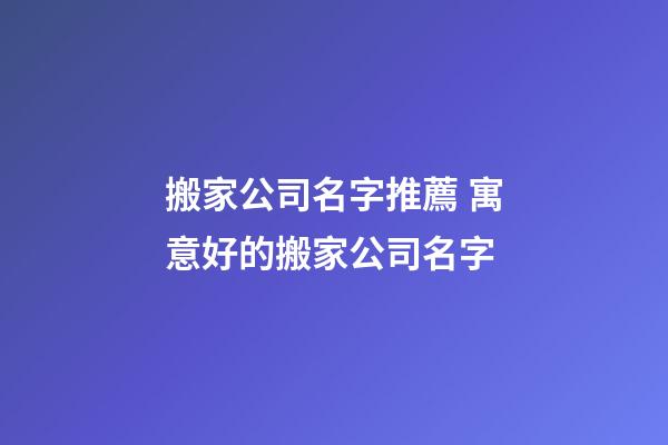 搬家公司名字推薦 寓意好的搬家公司名字-第1張-公司起名-玄機派